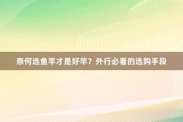奈何选鱼竿才是好竿？外行必看的选购手段