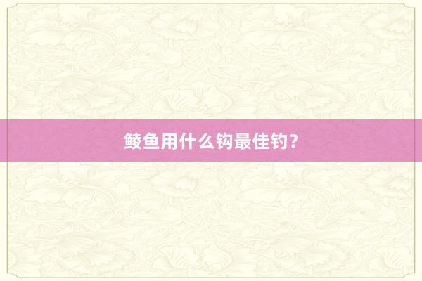 鲮鱼用什么钩最佳钓？