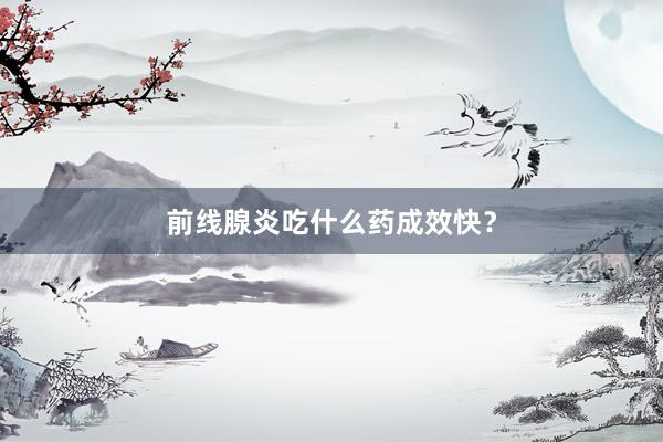 前线腺炎吃什么药成效快？