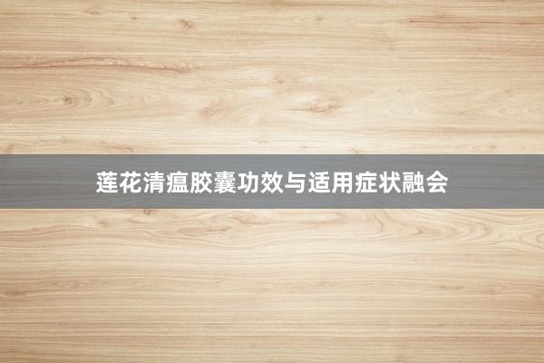 莲花清瘟胶囊功效与适用症状融会